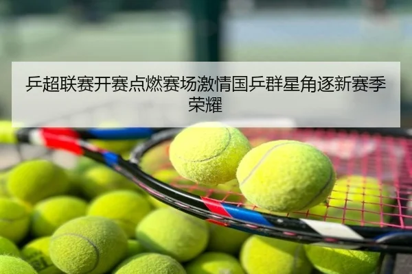 乒超联赛开赛点燃赛场激情国乒群星角逐新赛季荣耀