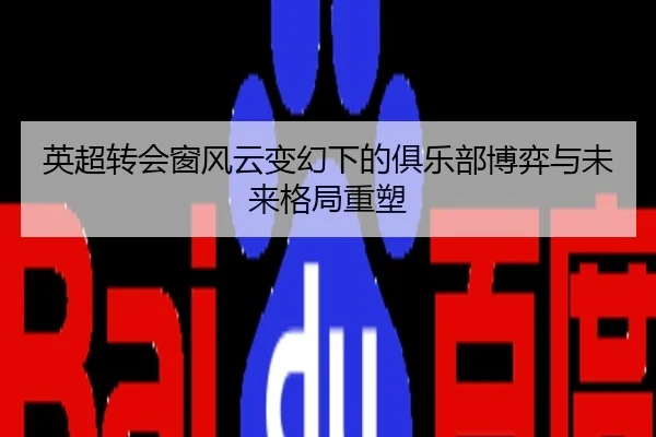 英超转会窗风云变幻下的俱乐部博弈与未来格局重塑