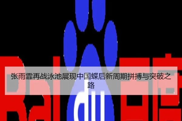 张雨霏再战泳池展现中国蝶后新周期拼搏与突破之路
