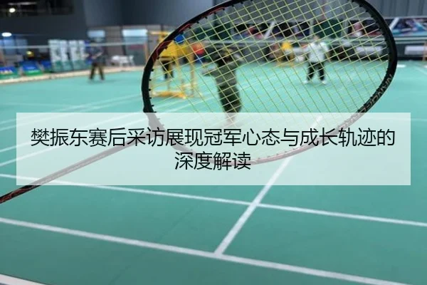 樊振东赛后采访展现冠军心态与成长轨迹的深度解读