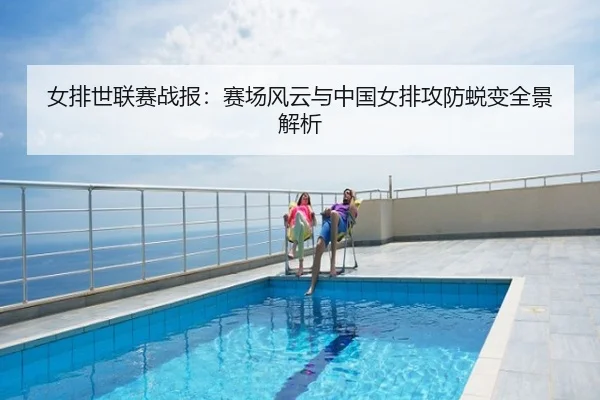 女排世联赛战报：赛场风云与中国女排攻防蜕变全景解析
