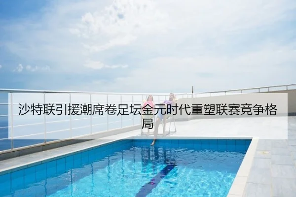 沙特联引援潮席卷足坛金元时代重塑联赛竞争格局