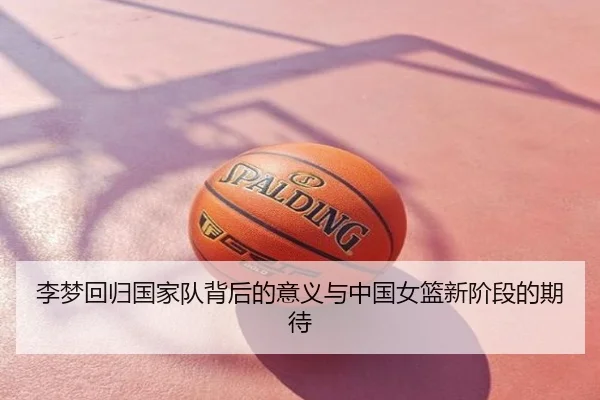 李梦回归国家队背后的意义与中国女篮新阶段的期待