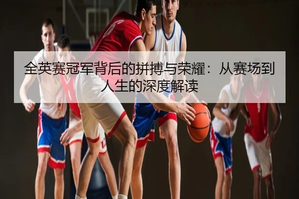 全英赛冠军背后的拼搏与荣耀：从赛场到人生的深度解读