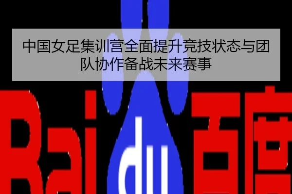 中国女足集训营全面提升竞技状态与团队协作备战未来赛事