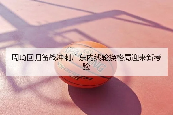 周琦回归备战冲刺广东内线轮换格局迎来新考验