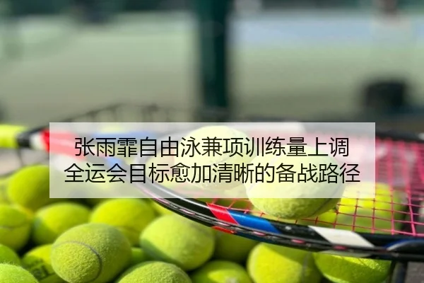 张雨霏自由泳兼项训练量上调 全运会目标愈加清晰的备战路径