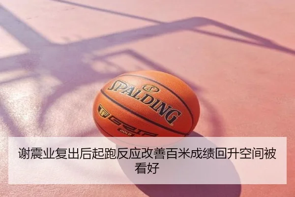 谢震业复出后起跑反应改善百米成绩回升空间被看好
