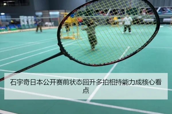 石宇奇日本公开赛前状态回升多拍相持能力成核心看点