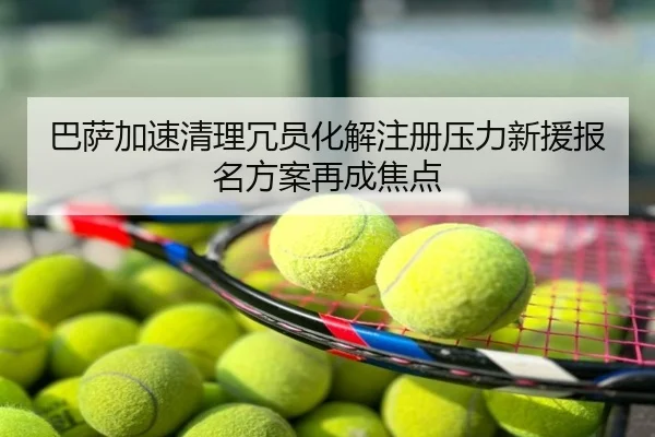 巴萨加速清理冗员化解注册压力新援报名方案再成焦点
