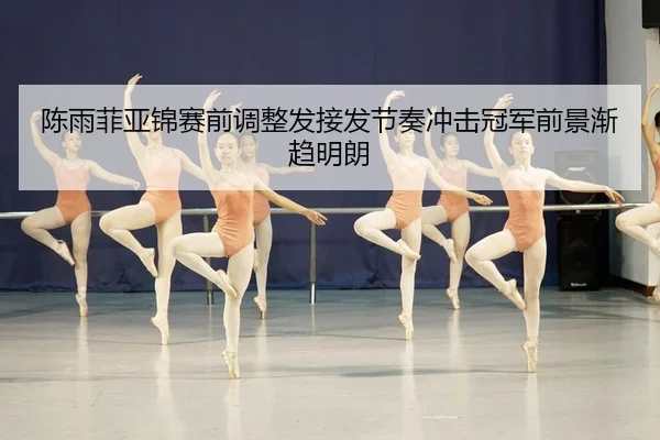 陈雨菲亚锦赛前调整发接发节奏冲击冠军前景渐趋明朗