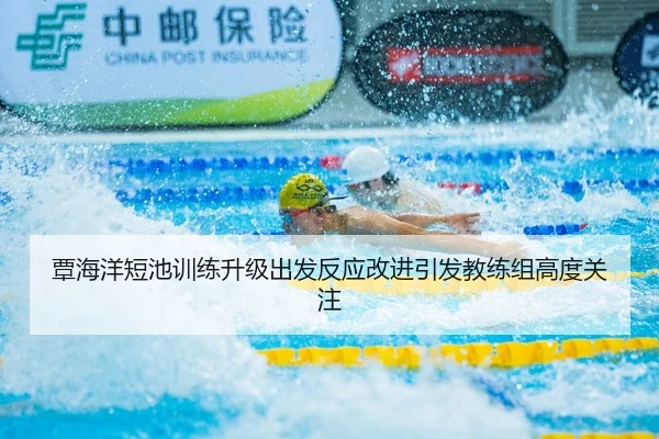 覃海洋短池训练升级出发反应改进引发教练组高度关注