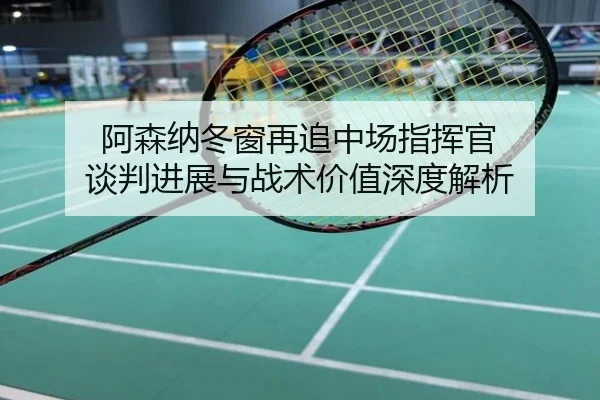 阿森纳冬窗再追中场指挥官 谈判进展与战术价值深度解析