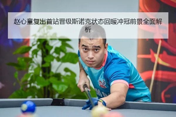 赵心童复出首站晋级斯诺克状态回暖冲冠前景全面解析