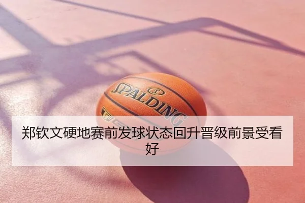 郑钦文硬地赛前发球状态回升晋级前景受看好