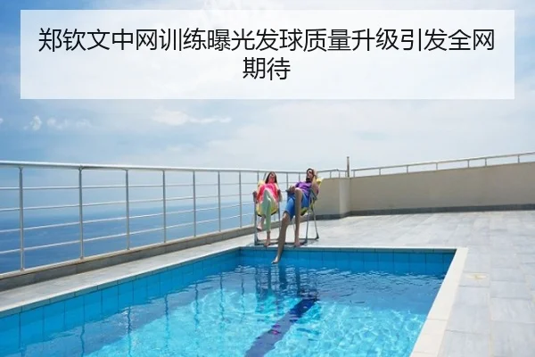 郑钦文中网训练曝光发球质量升级引发全网期待