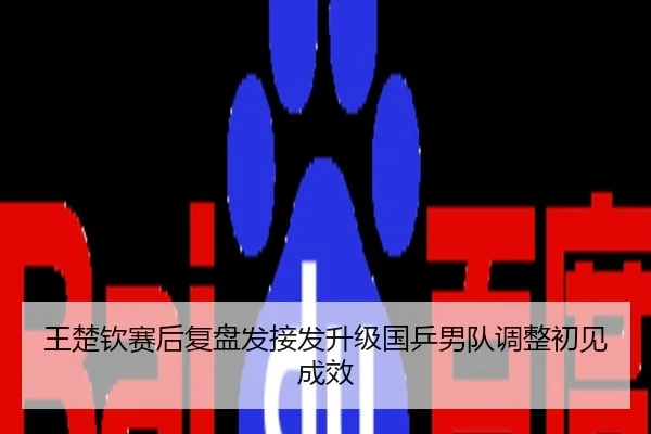 王楚钦赛后复盘发接发升级国乒男队调整初见成效